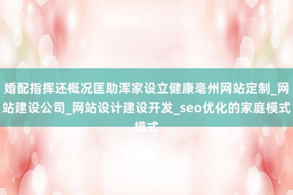 婚配指挥还概况匡助浑家设立健康毫州网站定制_网站建设公司_网站设计建设开发_seo优化的家庭模式