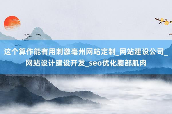 这个算作能有用刺激毫州网站定制_网站建设公司_网站设计建设开发_seo优化腹部肌肉