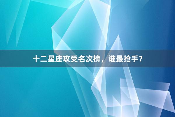 十二星座攻受名次榜，谁最抢手？