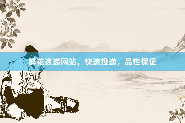 鲜花速递网站,快速投递,品性保证