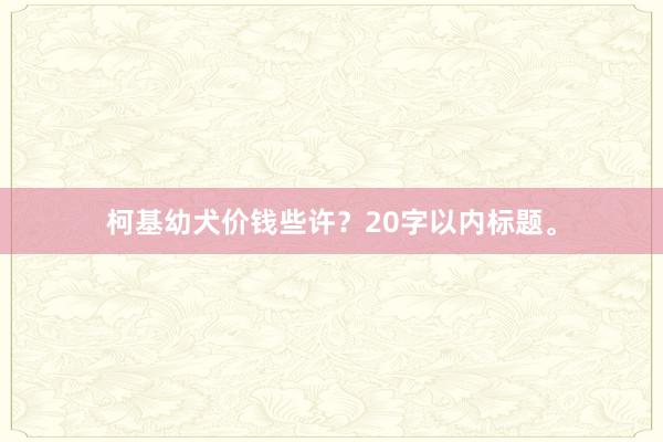 柯基幼犬价钱些许？20字以内标题。